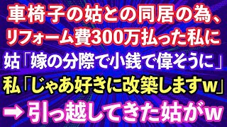 【スカッとする話】車椅子の姑との同居の為にリフォーム費用300万払った私に姑「嫁の分際で小銭で偉そうに」私「じゃあ好きに改築しますw」→引っ越してきた姑がwww