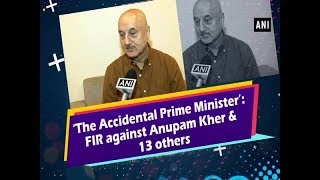 ‘The Accidental Prime Minister’: FIR against Anupam Kher & 13 others