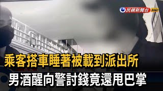 乘客搭車睡著被載到警所　男酒醒向警討錢竟還甩巴掌－民視新聞