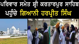 ਪਰਿਵਾਰ ਸਮੇਤ Sri Kartarpur Sahib ਪਹੁੰਚੇ Giani Harpreet Singh