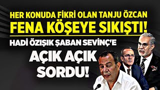 HER KONUDA FİKRİ OLAN TANJU ÖZCAN FENA KÖŞEYE SIKIŞTI! HADİ ÖZIŞIK ŞABAN SEVİNÇ'E AÇIK AÇIK SORDU!