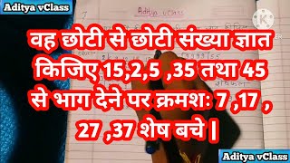 वह छोटी से छोटी संख्या ज्ञात किजिए 15 25 35 तथा 45  से भाग देने पर क्रमशः 7 17 27 37 शेष बचे |