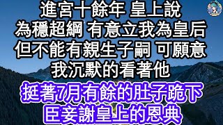 進宮十餘年 皇上說，為穩超綱 有意立我為皇后，但不能有親生子嗣 可願意，我沉默的看著他，挺著7月有餘的肚子跪下，臣妾謝皇上的恩典  #為人處世#生活經驗#情感故事#養老#退休