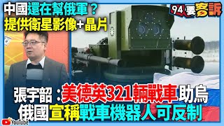 【94要客訴】中國還在幫俄軍？提供衛星影像+晶片！張宇韶：美德英321輛戰車助烏！俄國宣稱戰車機器人可反制