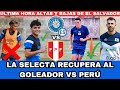 BUENAS NOTICIAS PARA LA SELECTA VS PERÚ RECUPERAMOS AL GOLEADOR DE EL SALVADOR ALTAS Y BAJAS