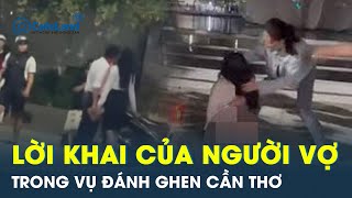 Vụ đánh ghen gây xôn xao tại Cần Thơ: Lời khai của người vợ hé lộ sự thật bất ngờ | CafeLand