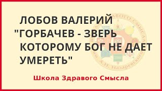 Горбачев - зверь, которому Бог не дает умереть. Лобов Валерий