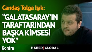 Candaş Tolga Işık: Galatasaray'ın Taraftarından Başka Kimsesi Yok