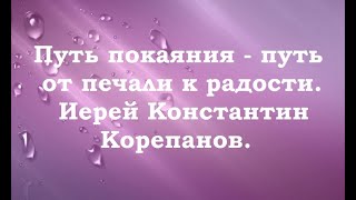 Путь покаяния - путь от печали к радости. Иерей Константин Корепанов.