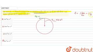 एक कण जो 2 m त्रिज्या के वृत्ताकार पथ पर एकसमान वृत्तीय गति कर रहा है तथा प्रति मिनट 120 चक्कर प...