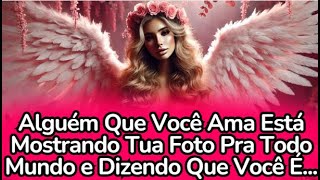 💌💘Alguém Que Você Ama Está Mostrando Tua Foto Pra Todo Mundo e Dizendo Que Você É... #anjos