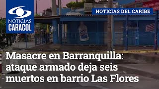 Masacre en Barranquilla: ataque armado deja seis muertos en barrio Las Flores
