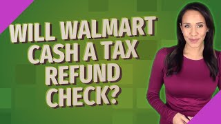 Will Walmart cash a tax refund check?