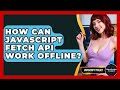 How Can JavaScript Fetch API Work Offline? - JavaScript Toolkit