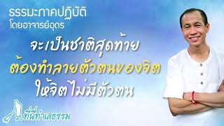 EP.58 จะเป็นชาติสุดท้าย ต้องทำลายตัวตนของจิต ให้จิตไม่มีตัวตน l อาจารย์อุดร ป่าทำเลธรรม