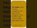 Mary has four daughters, and each of her daughters has a brother. How many children does Mary have?