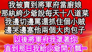 我被賣到將軍府當廚娘，那紈絝少爺說每天十八道菜，我邊切邊罵還抓住個小賊，邊哭邊塞他兩個大肉包子，以後將軍府我罩著你，直到那日我給少爺開了瓢…| #為人處世#生活經驗#情感故事#養老#退休