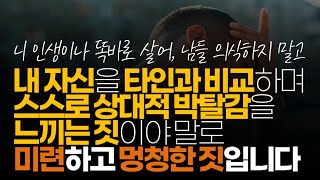 (※시청자댓글) 내 자신을 타인과 비교하며 스스로 상대적 박탈감을 느끼는 짓이야 말로 미련하고 멍청한 짓은 없습니다.