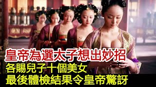 皇帝為選太子想出妙招，各賜兒子十個美女，最後體檢結果令皇帝驚訝#歷史風雲天下