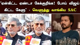 “ஏன்கிட்ட ஏண்டா கேக்குறீங்க! போய் விஜய் கிட்ட கேளு” வெளுத்து வாங்கிய சந்திரசேகர் - SAC Angry Speech