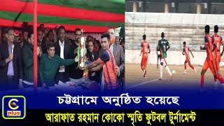 বিপুল উদ্দীপনায় চট্টগ্রামে অনুষ্ঠিত হয়েছে আরাফাত রহমান কোকো স্মৃতি ফুটবল টুর্নামেন্ট | Cplus