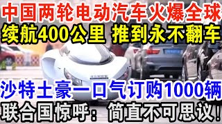 中国两轮电动汽车火爆全球，续航400公里推到永不翻车，沙特土豪一口气订购1000辆，联合国惊呼：简直不可思议！