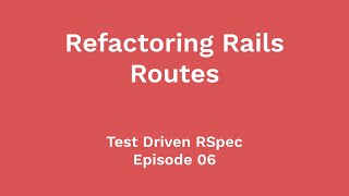 Refactoring Rails Routes (Test Driven RSpec, Ep 06)