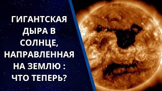 ГИГАНТСКАЯ ДЫРА В СОЛНЦЕ, НАПРАВЛЕННАЯ В СТОРОНУ ЗЕМЛИ. ЧТО ТЕПЕРЬ?