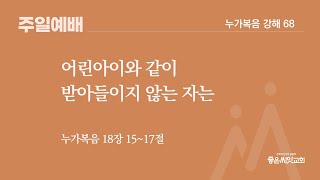 어린아이와 같이 받아들이지 않는 자는(눅 18:15~17)-누가복음 강해(68)