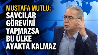 Mustafa Mutlu Savcılar görevini yapmazsa bu ülke ayakta kalmaz