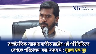 রাজনৈতিক সরকার ব্যতীত রাষ্ট্রের এই পরিস্থিতিতে দেশকে পরিচালনা করা সম্ভব না: নুরুল হক নুর