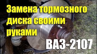 Замена тормозного диска ВАЗ-2107 своими руками