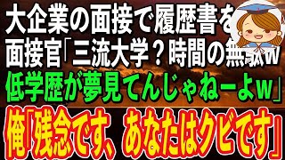 【スカッと感動】大企業の面接で俺の履歴書を見た面接官が「この程度の学歴で採用されるとでも？夢見てんじゃねーよw」→何も知らないクソ面接官に引導を渡してやった結果