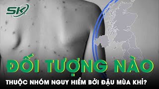 Những Đối Tượng Nào Là Nhóm Nguy Hiểm Của Bệnh Đậu Mùa Khỉ? | SKĐS