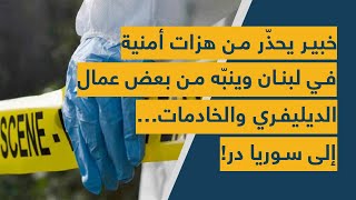 خبير يحذّر من هزات أمنية في لبنان وينبّه من بعض عمال الديليفري والخادمات… إلى سوريا در!