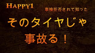 Happy1　車検拒否された！　～　車検に通ってもそのタイヤじゃ事故る！