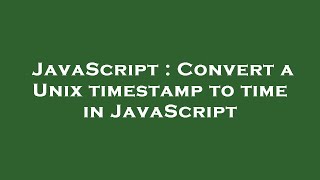 JavaScript : Convert a Unix timestamp to time in JavaScript