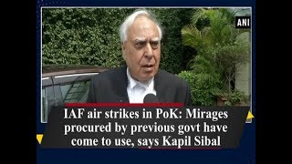 IAF air strikes in PoK: Mirages procured by previous govt have come to use, says Kapil Sibal