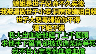 嫡姐是世子妃 命不久矣後，我被逼做世子小妾 洞房夜嫡姐自殺，世子大怒毒婦留你不得 灌下絕子湯，我大出血給他磕了上千個頭，求他手下留情 卻被扔進柴房等死，我不甘心定要他血債血償