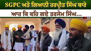 SGPC ਅਤੇ ਗਿਆਨੀ ਹਰਪ੍ਰੀਤ ਸਿੰਘ ਬਾਰੇ ਆਹ ਕਿ ਕਹਿ ਗਏ ਤਰਸੇਮ ਸਿੰਘ...