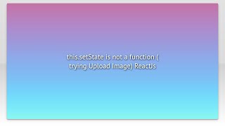 this.setState is not a function ( trying Upload Image) ReactJs