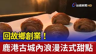 回故鄉創業！鹿港古城內浪漫法式甜點