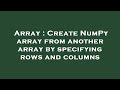 Array : Create NumPy array from another array by specifying rows and columns