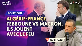 ALGÉRIE-FRANCE : TEBBOUNE VS MACRON, ILS JOUENT AVEC LE FEU