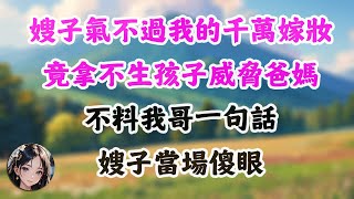 嫂子气不过我的千万嫁妆，竟拿不生孩子威胁爸妈，不料我哥一句话，嫂子当场傻眼！