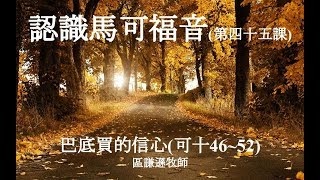 認識馬可福音(45/68) : 巴底買的信心(可十46~52) 區謙遜牧師