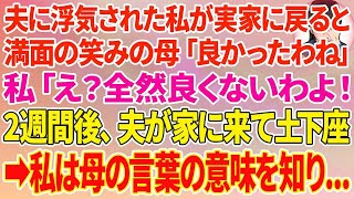 【スカッとする話】夫に浮気された私が実家に戻ると、満面の笑みの母「良かったわね」私「え？全然良くないわよ！」2週間後、慌てた夫が家に来て土下座→私は母の言葉の本当の意味を知り