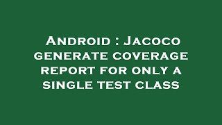 Android : Jacoco generate coverage report for only a single test class