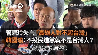 管碧玲失言「高雄人對不起台灣」　韓國瑜回應了｜2020大選｜民進黨