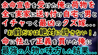 【修羅場】余命宣告を受けた俺の荷物を全て実家に送り付け自宅で男とイチャつく最凶のクズ嫁…「お前にだけは絶対に許さない！」→命に怯えず正義を貫いた俺に最強の人物が味方した結果…【スカッと】